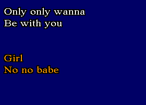 Only only wanna
Be with you

Girl
No no babe