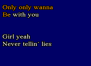 Only only wanna
Be with you

Girl yeah
Never tellin' lies