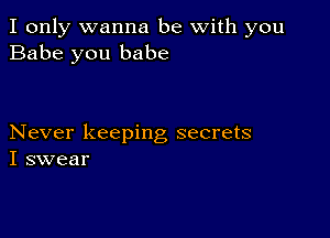 I only wanna be with you
Babe you babe

Never keeping secrets
I swear