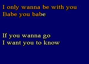 I only wanna be with you
Babe you babe

If you wanna go
I want you to know