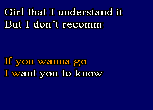 Girl that I understand it
But I don t recomm'

If you wanna go
I want you to know