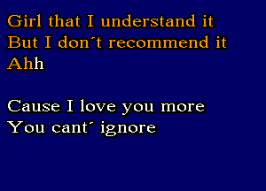 Girl that I understand it
But I don't recommend it

Ahh

Cause I love you more
You cant' ignore