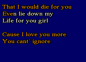 That I would die for you
Even lie down my
Life for you girl

Cause I love you more
You cant' ignore