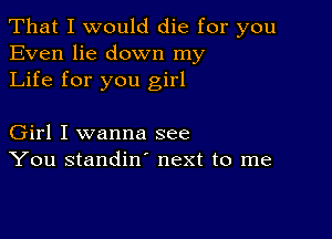 That I would die for you
Even lie down my
Life for you girl

Girl I wanna see
You standin' next to me