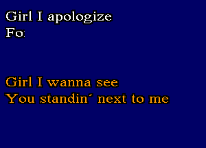 Girl I apologize
F0i

Girl I wanna see
You standin' next to me