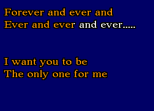 Forever and ever and
Ever and ever and ever .....

I want you to be
The only one for me