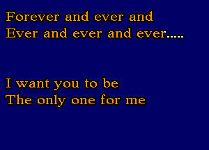 Forever and ever and
Ever and ever and ever .....

I want you to be
The only one for me