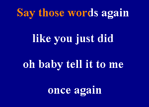 Say those words again

like you just did
011 baby tell it to me

once again