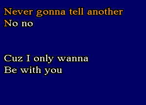 Never gonna tell another
No no

Cuz I only wanna
Be with you