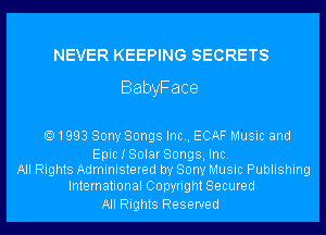 NEVER KEEPING SECRETS
BabyFace

1993 Sony Songs Inc., ECAF Music and

Epic I Solar Songs, Inc.
All Rights Administered by Sony Music Publishing

International Copyright Secured
All Rights Reserved