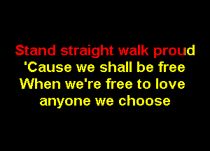 Stand straight walk proud
'Cause we shall be free
When we're free to love
anyone we choose