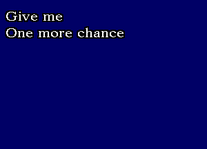 Give me
One more chance