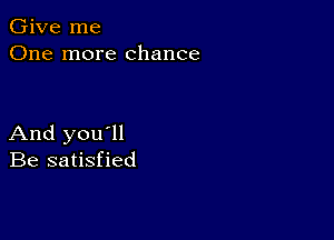 Give me
One more chance

And you'll
Be satisfied