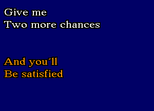 Give me
Two more chances

And you'll
Be satisfied