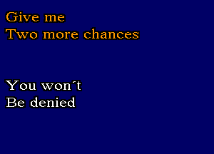 Give me
Two more chances

You won't
Be denied