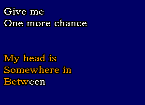 Give me
One more chance

My head is
Somewhere in
Between