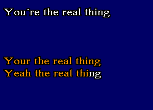 You're the real thing

Your the real thing
Yeah the real thing