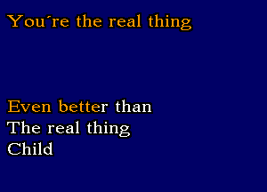 You're the real thing

Even better than
The real thing

Child