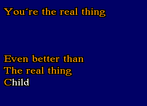 You're the real thing

Even better than
The real thing

Child