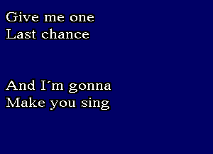 Give me one
Last chance

And I'm gonna
IVIake you sing