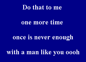 Do that to me
one more time

once is never enough

With a man like you 00011