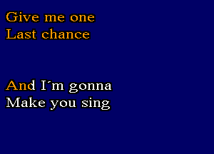 Give me one
Last chance

And I'm gonna
IVIake you sing