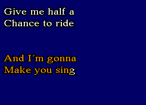 Give me half a
Chance to ride

And I'm gonna
IVIake you sing