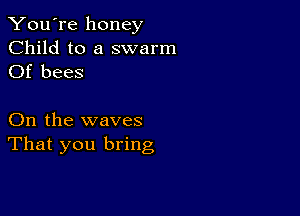 You're honey

Child to a swarm
Of bees

On the waves
That you bring