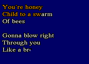 You're honey

Child to a swarm
Of bees

Gonna blow right
Through you
Like a bra