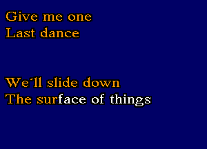 Give me one
Last dance

XVe'll slide down
The surface of things