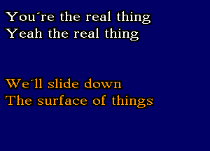 You're the real thing
Yeah the real thing

XVe'll slide down
The surface of things