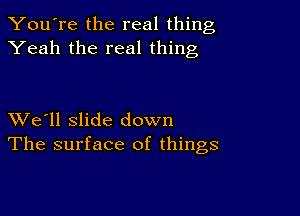 You're the real thing
Yeah the real thing

XVe'll slide down
The surface of things