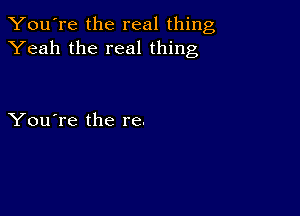 You're the real thing
Yeah the real thing

You're the re.