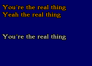 You're the real thing
Yeah the real thing

You're the real thing