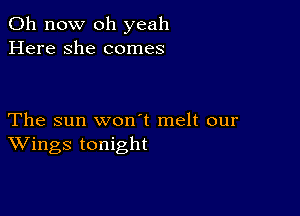 011 now oh yeah
Here she comes

The sun won t melt our
Wings tonight