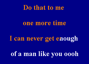 Do that to me

one more time

I can never get enough

ofa man like you 00011