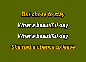 But chose to stay

What a beaun'f u day

What a beautifu! day

She had a chance to Ieave