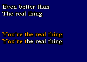 Even better than
The real thing

You're the real thing
You're the real thing