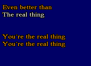 Even better than
The real thing

You're the real thing
You're the real thing