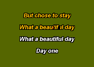 But chose to stay

What a beaurif at day

What a beautiful day

Day one