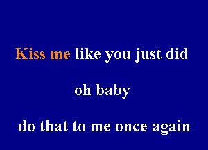 Kiss me like you just did

011 baby

(10 that to me once again