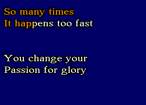 So many times
It happens too fast

You change your
Passion for glory