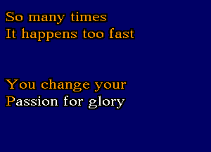 So many times
It happens too fast

You change your
Passion for glory