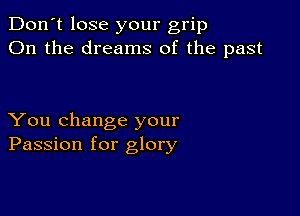 Don't lose your grip
On the dreams of the past

You change your
Passion for glory