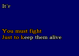 You must fight
Just to keep them alive