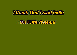 I thank God I said heHo

On Fifth Avenue
