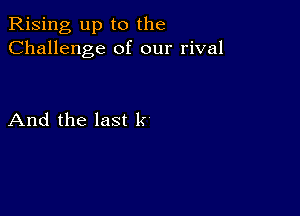 Rising up to the
Challenge of our rival

And the last k