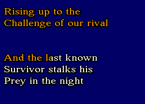 Rising up to the
Challenge of our rival

And the last known
Survivor stalks his
Prey in the night