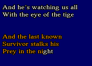 And he's watching us all
XVith the eye of the tige

And the last known
Survivor stalks his
Prey in the night