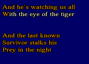 And he's watching us all
With the eye of the tiger

And the last known
Survivor stalks his
Prey in the night